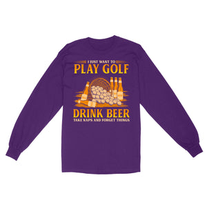 Funny golf long sleeve shirt I just want to drink golf drink beer take naps and forget things NQS4768