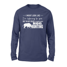 Load image into Gallery viewer, Funny Hog hunting shirt "I might look like I'm listening to you but in my head I'm thinking about hog hunting" long sleeve JAN21 FSD1254D08