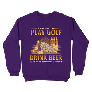 Funny golf sweatshirt I just want to drink golf drink beer take naps and forget things NQS4768