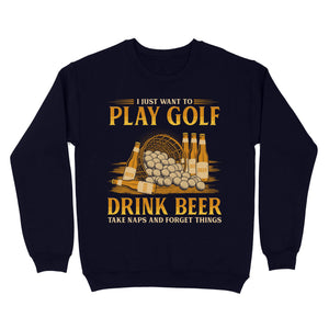 Funny golf sweatshirt I just want to drink golf drink beer take naps and forget things NQS4768