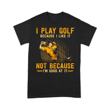 Load image into Gallery viewer, Funny golf shirt I play golf because I like it not because I&#39;m good at it D02 NQS3854 Standard T-Shirt