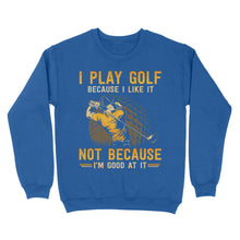 Load image into Gallery viewer, Funny golf shirt I play golf because I like it not because I'm good at it D02 NQS3854 Sweatshirt
